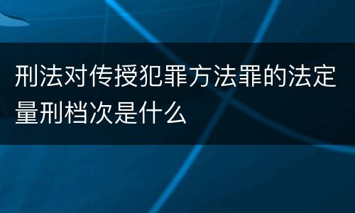 刑法对传授犯罪方法罪的法定量刑档次是什么