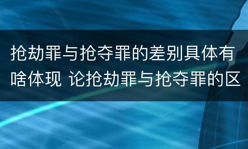 抢劫罪与抢夺罪的差别具体有啥体现 论抢劫罪与抢夺罪的区别