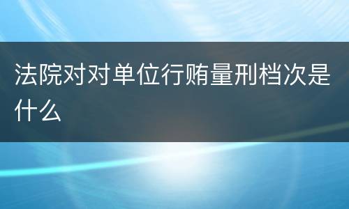 法院对对单位行贿量刑档次是什么