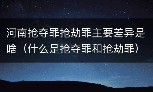 河南抢夺罪抢劫罪主要差异是啥（什么是抢夺罪和抢劫罪）