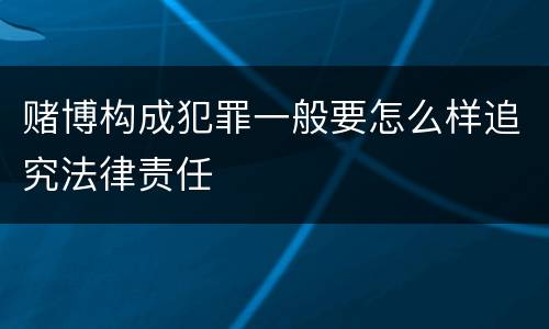赌博构成犯罪一般要怎么样追究法律责任