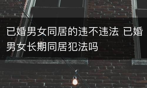 已婚男女同居的违不违法 已婚男女长期同居犯法吗