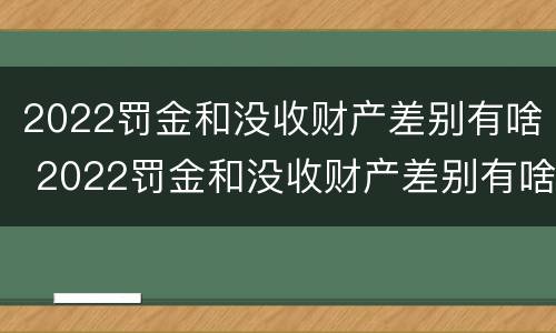 2022罚金和没收财产差别有啥 2022罚金和没收财产差别有啥不一样