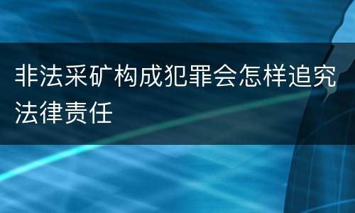 非法采矿构成犯罪会怎样追究法律责任