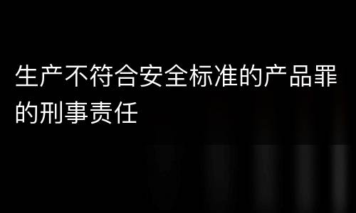 生产不符合安全标准的产品罪的刑事责任