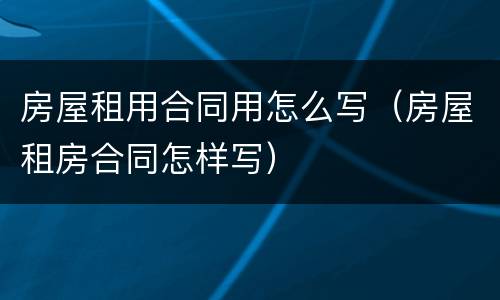 房屋租用合同用怎么写（房屋租房合同怎样写）
