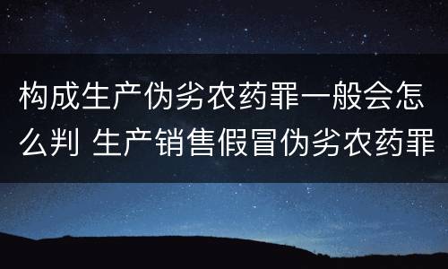 构成生产伪劣农药罪一般会怎么判 生产销售假冒伪劣农药罪