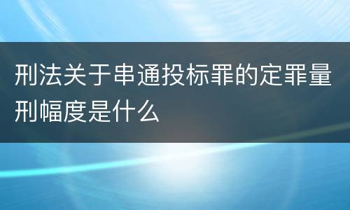 刑法关于串通投标罪的定罪量刑幅度是什么