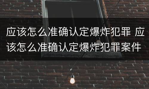 应该怎么准确认定爆炸犯罪 应该怎么准确认定爆炸犯罪案件