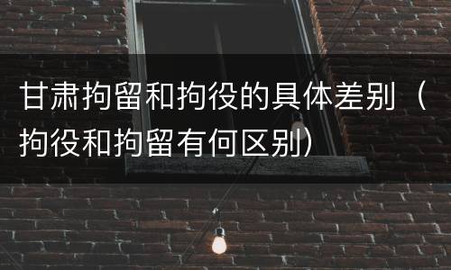 甘肃拘留和拘役的具体差别（拘役和拘留有何区别）