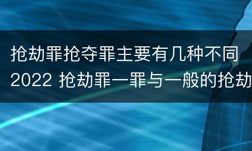 抢劫罪抢夺罪主要有几种不同2022 抢劫罪一罪与一般的抢劫罪区别