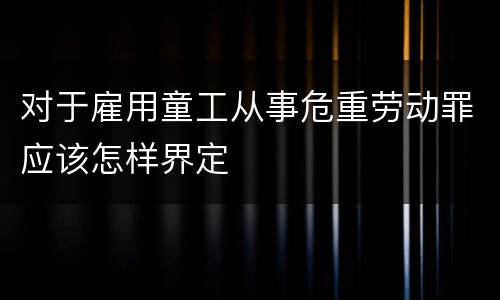对于雇用童工从事危重劳动罪应该怎样界定