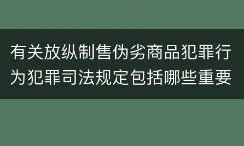 有关放纵制售伪劣商品犯罪行为犯罪司法规定包括哪些重要内容