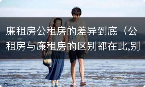 廉租房公租房的差异到底（公租房与廉租房的区别都在此,别再搞错了!）