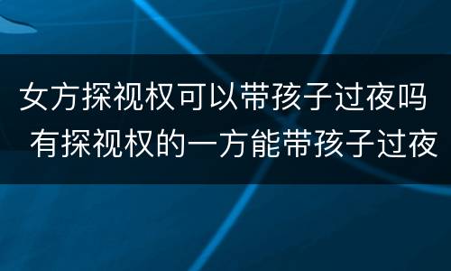 女方探视权可以带孩子过夜吗 有探视权的一方能带孩子过夜吗?