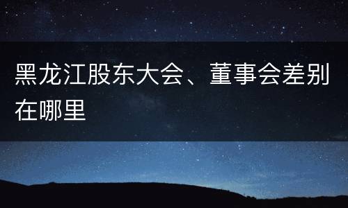 黑龙江股东大会、董事会差别在哪里