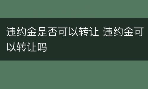 违约金是否可以转让 违约金可以转让吗