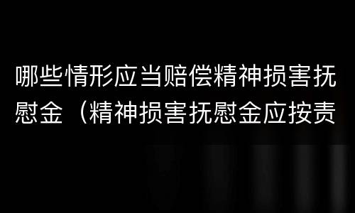 哪些情形应当赔偿精神损害抚慰金（精神损害抚慰金应按责任比例承担）
