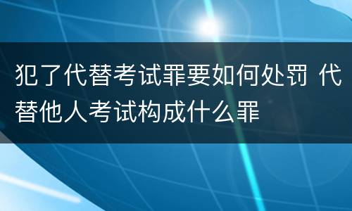 犯了代替考试罪要如何处罚 代替他人考试构成什么罪