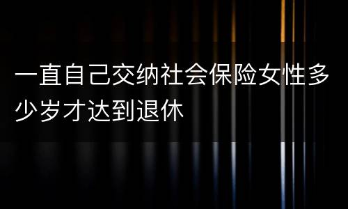 一直自己交纳社会保险女性多少岁才达到退休