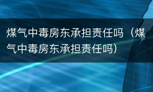 煤气中毒房东承担责任吗（煤气中毒房东承担责任吗）