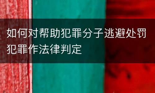 如何对帮助犯罪分子逃避处罚犯罪作法律判定