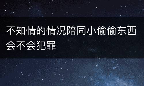 不知情的情况陪同小偷偷东西会不会犯罪