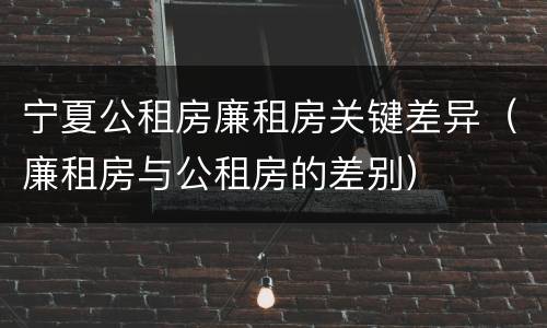 宁夏公租房廉租房关键差异（廉租房与公租房的差别）