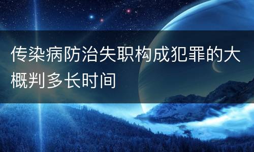 传染病防治失职构成犯罪的大概判多长时间