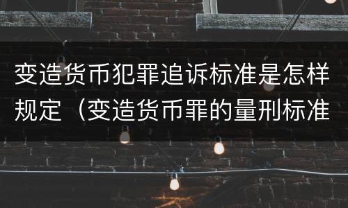 变造货币犯罪追诉标准是怎样规定（变造货币罪的量刑标准）