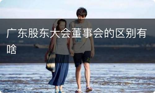 广东股东大会董事会的区别有啥