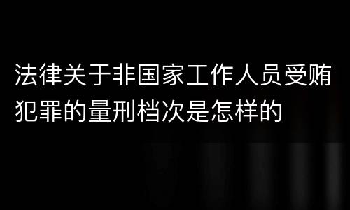 法律关于非国家工作人员受贿犯罪的量刑档次是怎样的