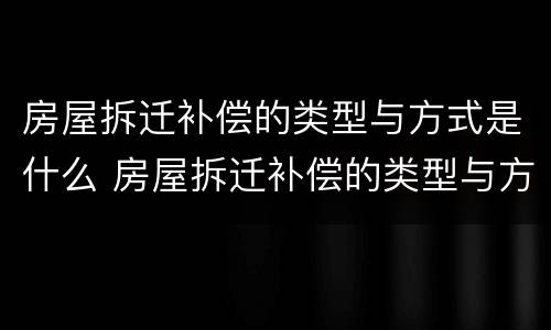房屋拆迁补偿的类型与方式是什么 房屋拆迁补偿的类型与方式是什么样的
