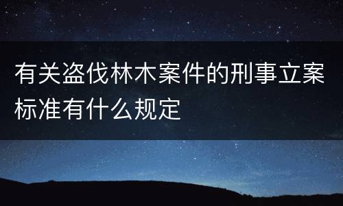 有关盗伐林木案件的刑事立案标准有什么规定