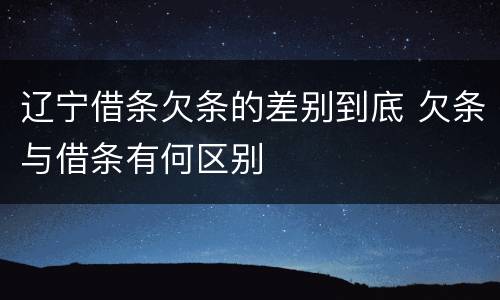 辽宁借条欠条的差别到底 欠条与借条有何区别