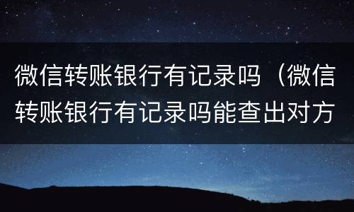 微信转账银行有记录吗（微信转账银行有记录吗能查出对方的记录么）