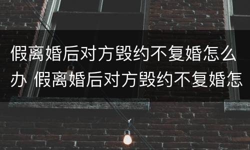 假离婚后对方毁约不复婚怎么办 假离婚后对方毁约不复婚怎么办呢