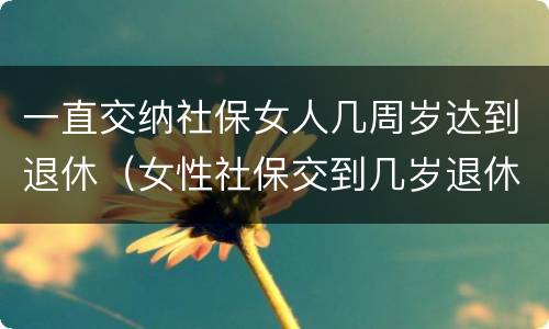 一直交纳社保女人几周岁达到退休（女性社保交到几岁退休）