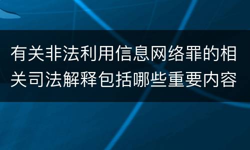 有关非法利用信息网络罪的相关司法解释包括哪些重要内容