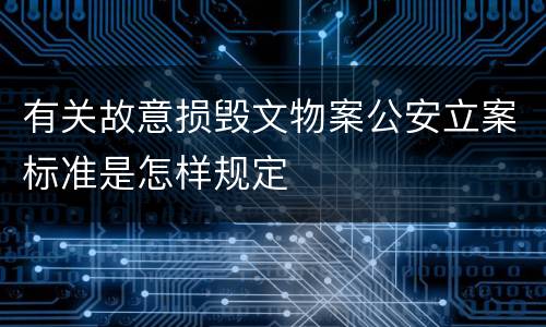 有关故意损毁文物案公安立案标准是怎样规定