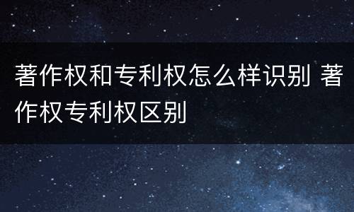 著作权和专利权怎么样识别 著作权专利权区别