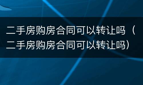 二手房购房合同可以转让吗（二手房购房合同可以转让吗）