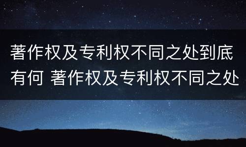 著作权及专利权不同之处到底有何 著作权及专利权不同之处到底有何区别