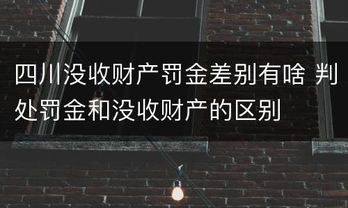四川没收财产罚金差别有啥 判处罚金和没收财产的区别