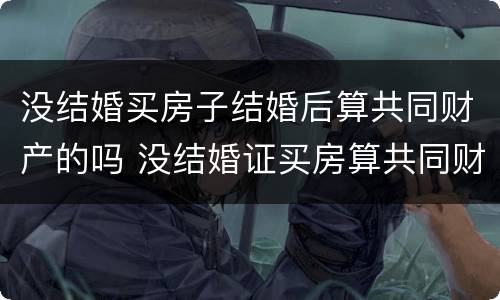 没结婚买房子结婚后算共同财产的吗 没结婚证买房算共同财产吗
