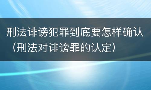 刑法诽谤犯罪到底要怎样确认（刑法对诽谤罪的认定）