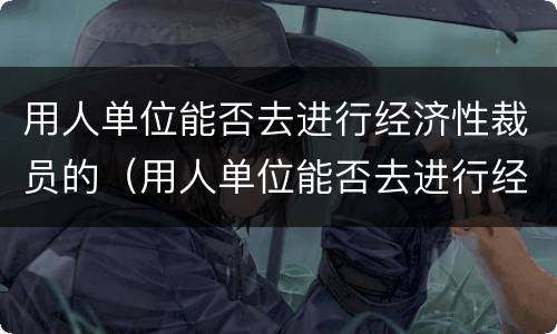 用人单位能否去进行经济性裁员的（用人单位能否去进行经济性裁员的申请）