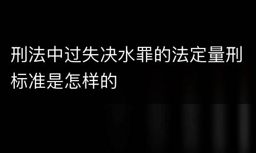 刑法中过失决水罪的法定量刑标准是怎样的