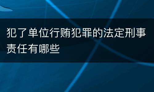 犯了单位行贿犯罪的法定刑事责任有哪些
