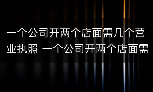 一个公司开两个店面需几个营业执照 一个公司开两个店面需几个营业执照